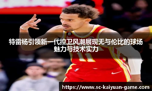特雷杨引领新一代控卫风潮展现无与伦比的球场魅力与技术实力