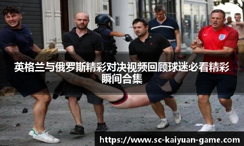 英格兰与俄罗斯精彩对决视频回顾球迷必看精彩瞬间合集